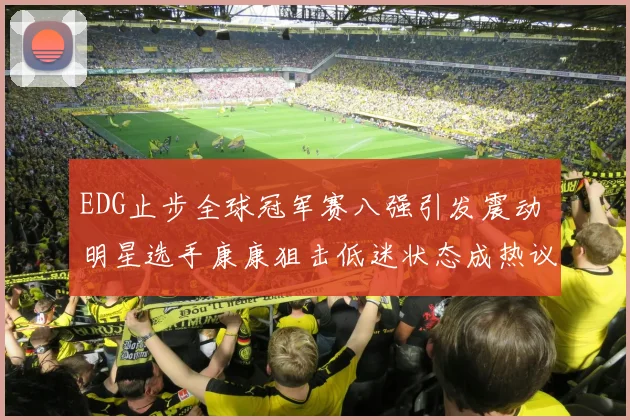 EDG止步全球冠军赛八强引发震动 明星选手康康狙击低迷状态成热议焦点