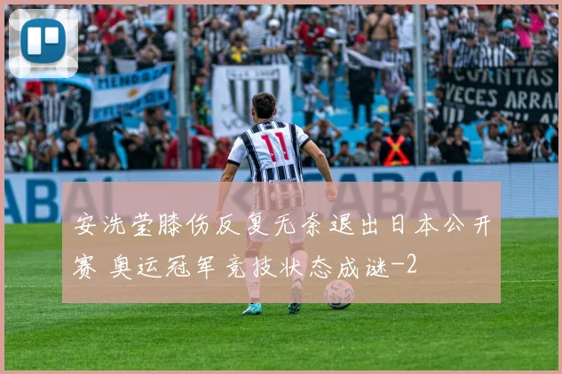 安洗莹膝伤反复无奈退出日本公开赛 奥运冠军竞技状态成谜