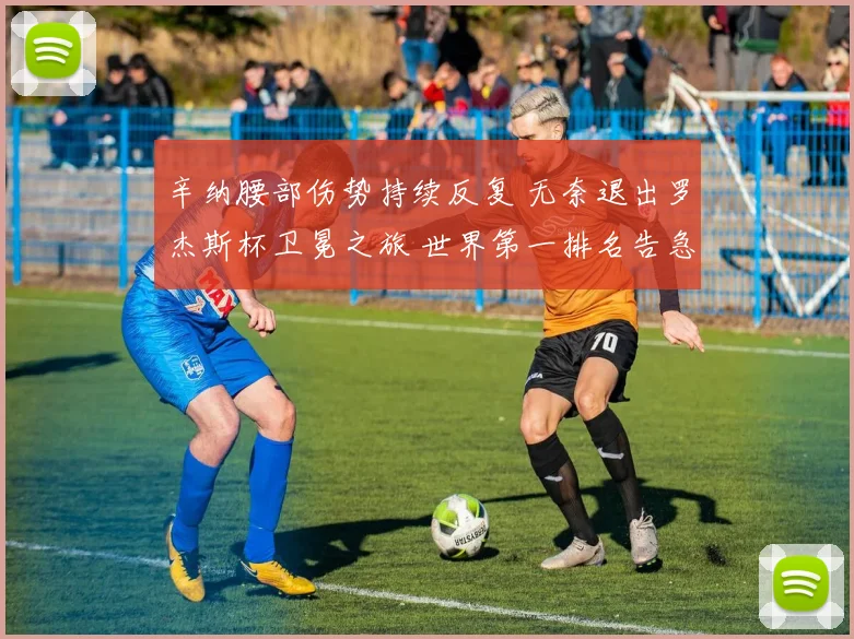 辛纳腰部伤势持续反复 无奈退出罗杰斯杯卫冕之旅 世界第一排名告急