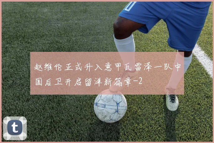 赵维伦正式升入意甲瓦雷泽一队中国后卫开启留洋新篇章