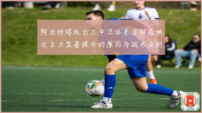 阿尔特塔改打三中卫体系后阿森纳攻击力显著提升的原因与战术分析