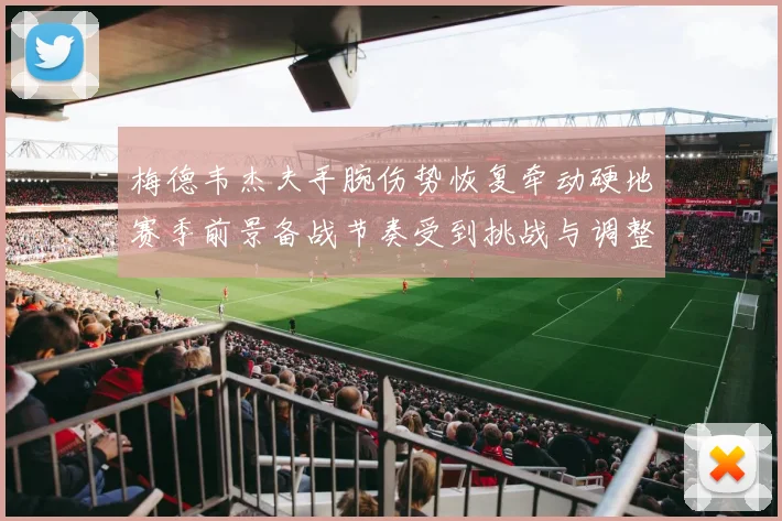 梅德韦杰夫手腕伤势恢复牵动硬地赛季前景备战节奏受到挑战与调整