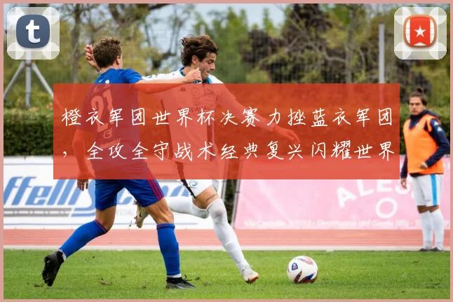 橙衣军团世界杯决赛力挫蓝衣军团,全攻全守战术经典复兴闪耀世界之巅