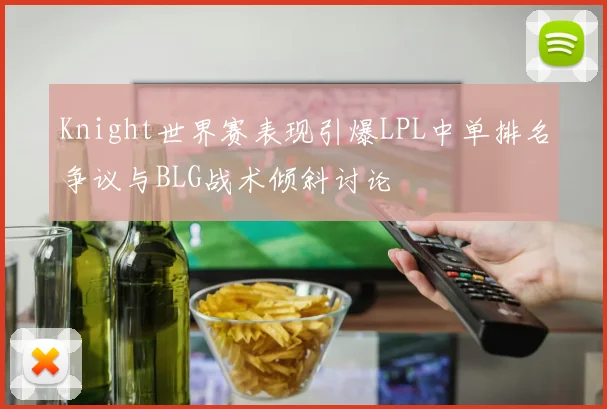 Knight世界赛表现引爆LPL中单排名争议与BLG战术倾斜讨论