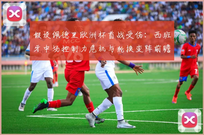 假设佩德里欧洲杯首战受伤：西班牙中场控制力危机与轮换变阵前瞻