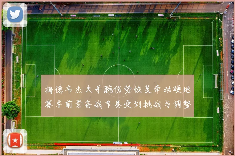 梅德韦杰夫手腕伤势恢复牵动硬地赛季前景备战节奏受到挑战与调整