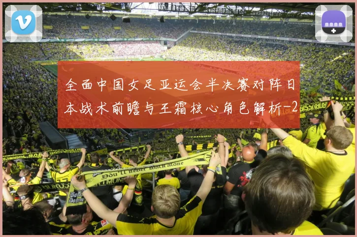 全面中国女足亚运会半决赛对阵日本战术前瞻与王霜核心角色解析