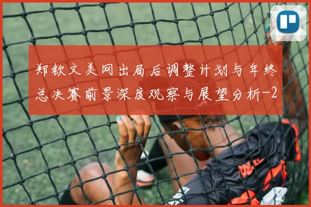 郑钦文美网出局后调整计划与年终总决赛前景深度观察与展望分析