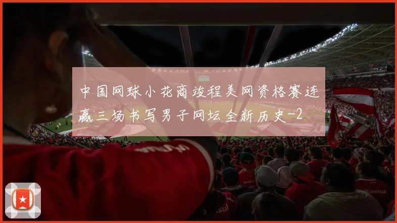 中国网球小花商竣程美网资格赛连赢三场书写男子网坛全新历史