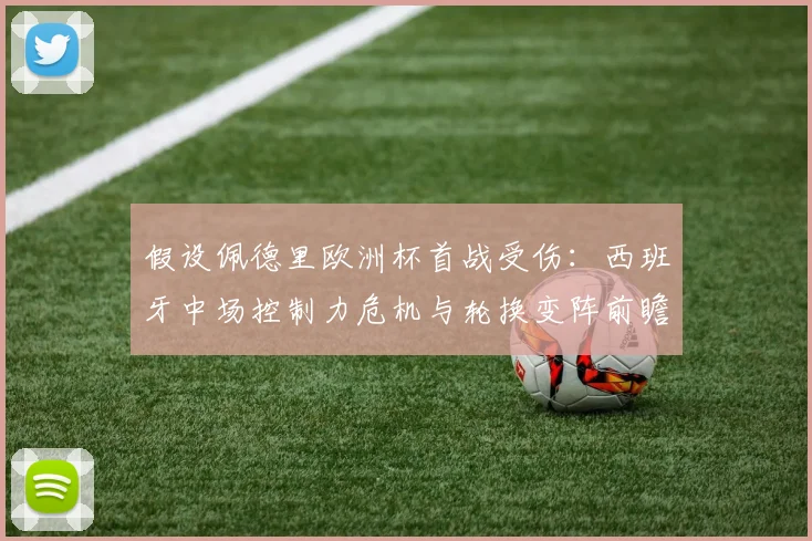 假设佩德里欧洲杯首战受伤：西班牙中场控制力危机与轮换变阵前瞻