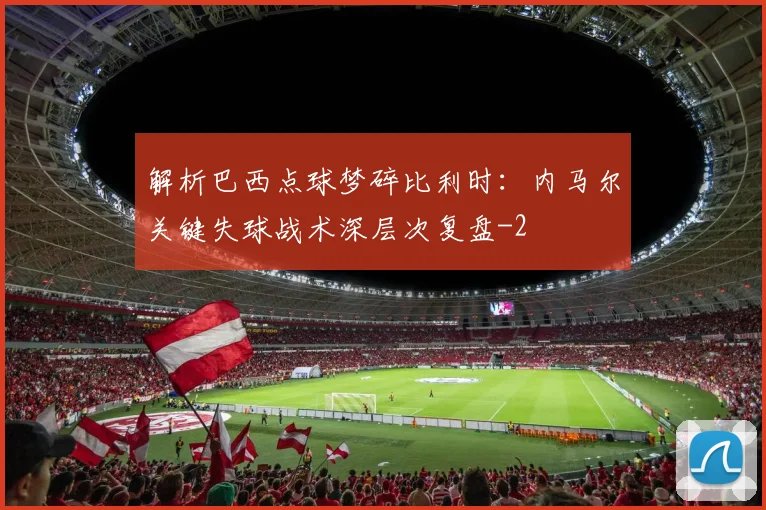 解析巴西点球梦碎比利时：内马尔关键失球战术深层次复盘
