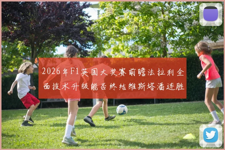 2026年F1英国大奖赛前瞻法拉利全面技术升级能否终结维斯塔潘连胜势头