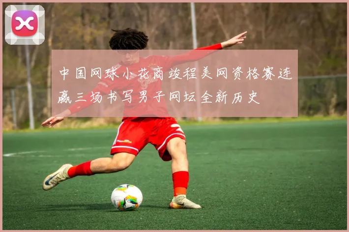 中国网球小花商竣程美网资格赛连赢三场书写男子网坛全新历史