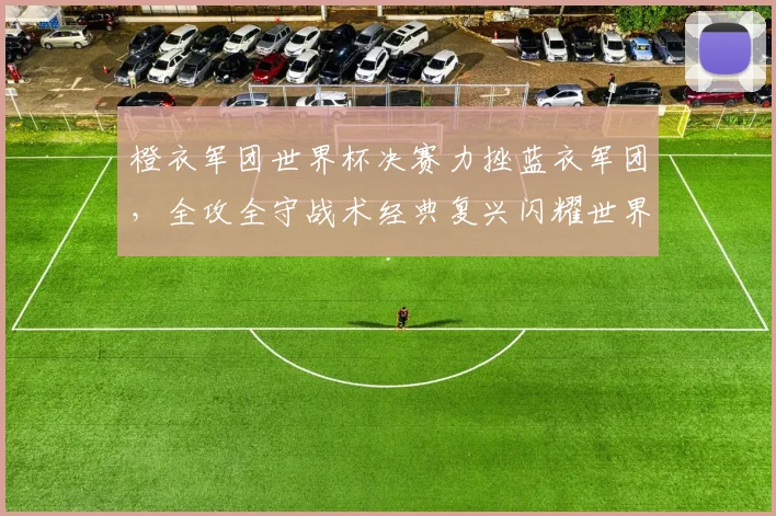 橙衣军团世界杯决赛力挫蓝衣军团，全攻全守战术经典复兴闪耀世界之巅
