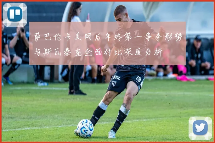 萨巴伦卡美网后年终第一争夺形势与斯瓦泰克全面对比深度分析