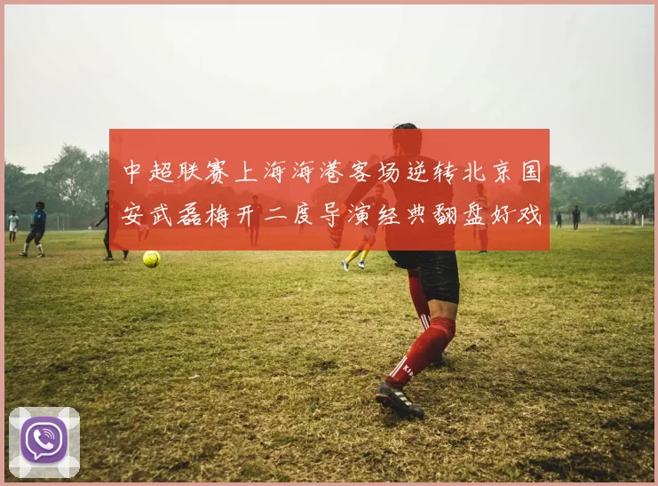 中超联赛上海海港客场逆转北京国安武磊梅开二度导演经典翻盘好戏