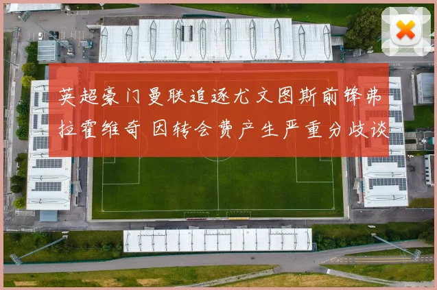英超豪门曼联追逐尤文图斯前锋弗拉霍维奇 因转会费产生严重分歧谈判破裂