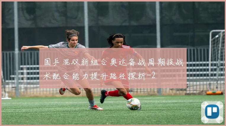 国乒混双新组合奥运备战周期技战术配合能力提升路径探析