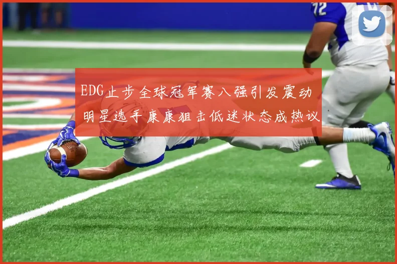 EDG止步全球冠军赛八强引发震动 明星选手康康狙击低迷状态成热议焦点