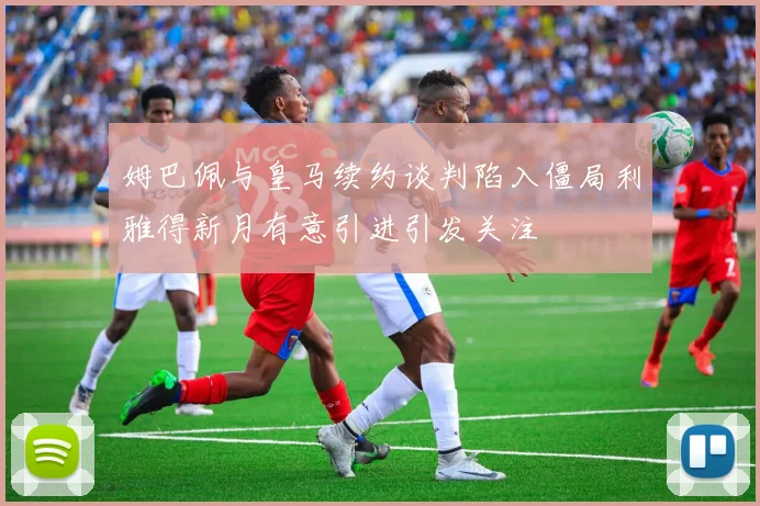 姆巴佩与皇马续约谈判陷入僵局利雅得新月有意引进引发关注